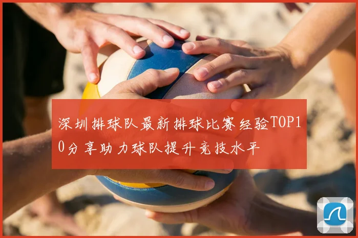 深圳排球队最新排球比赛经验TOP10分享助力球队提升竞技水平