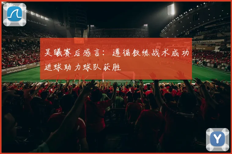 吴曦赛后感言:遵循教练战术成功进球助力球队获胜