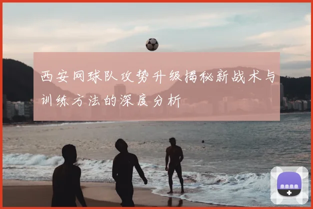西安网球队攻势升级揭秘新战术与训练方法的深度分析