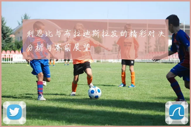 利恩比与布拉迪斯拉发的精彩对决分析与赛前展望