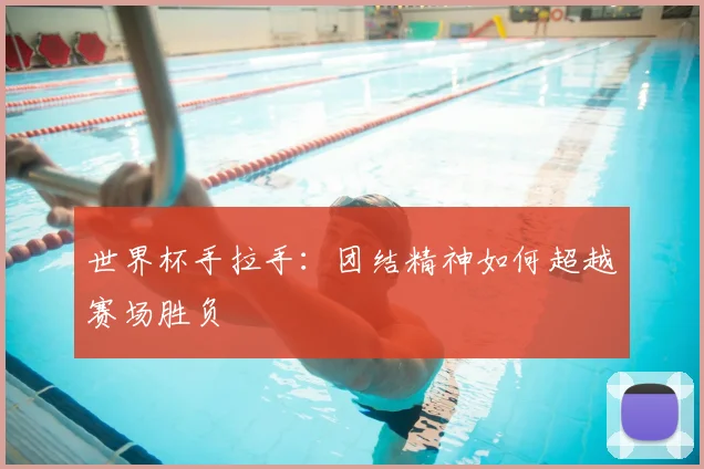 世界杯手拉手:团结精神如何超越赛场胜负