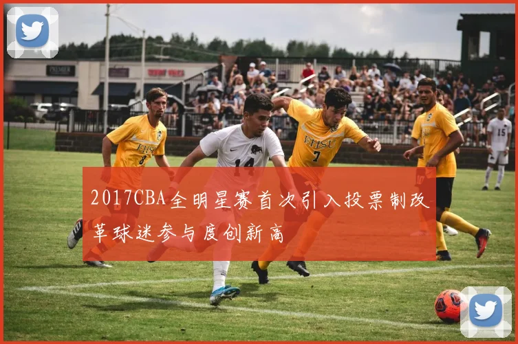 2017CBA全明星赛首次引入投票制改革球迷参与度创新高
