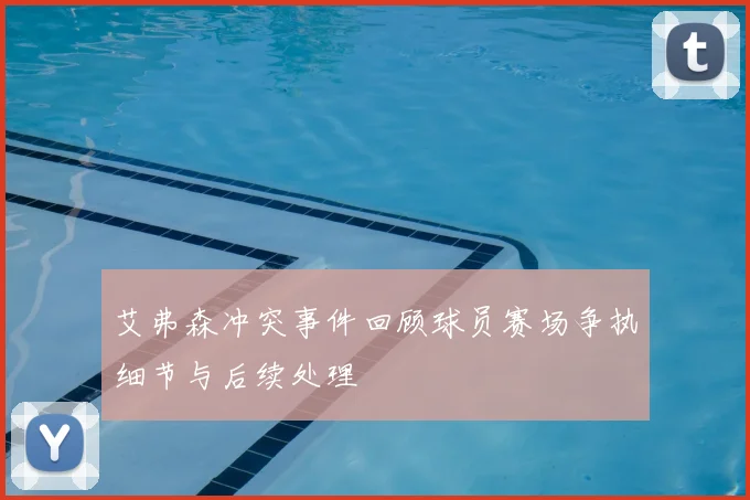艾弗森冲突事件回顾球员赛场争执细节与后续处理