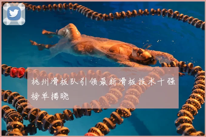 杭州滑板队引领最新滑板技术十强榜单揭晓