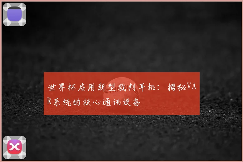 世界杯启用新型裁判耳机：揭秘VAR系统的核心通讯设备