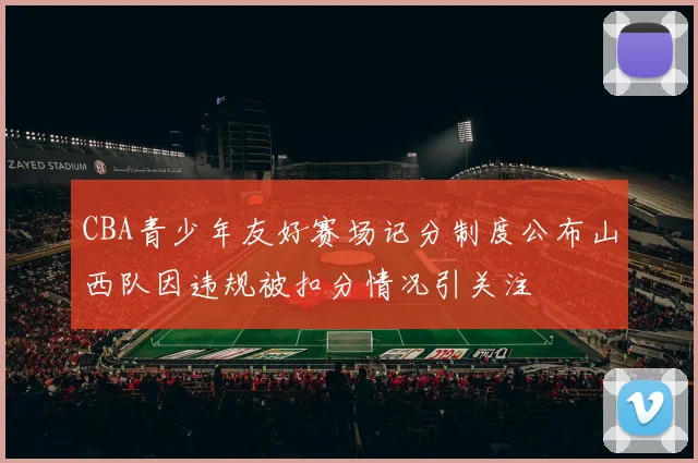 CBA青少年友好赛场记分制度公布山西队因违规被扣分情况引关注
