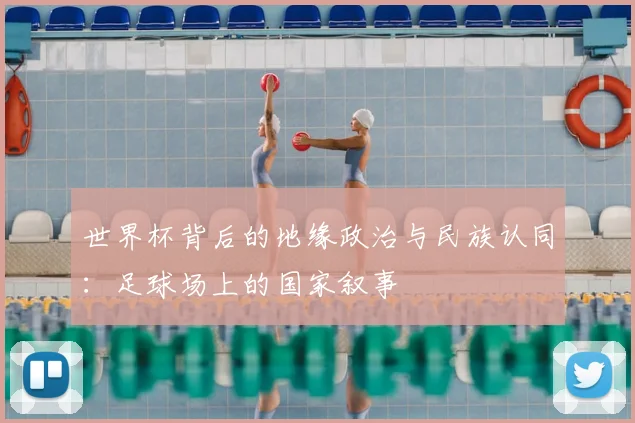 世界杯背后的地缘政治与民族认同：足球场上的国家叙事