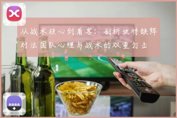 从战术核心到看客：剖析坎特缺阵对法国队心理与战术的双重打击