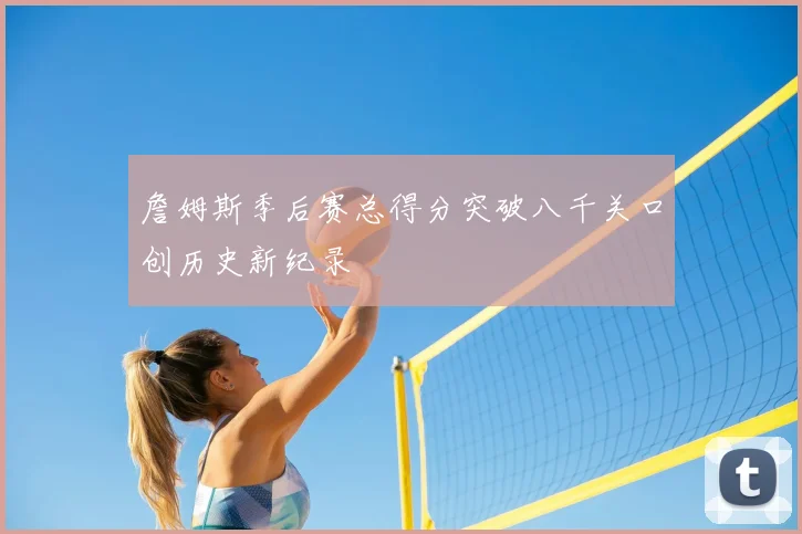 詹姆斯季后赛总得分突破八千关口创历史新纪录