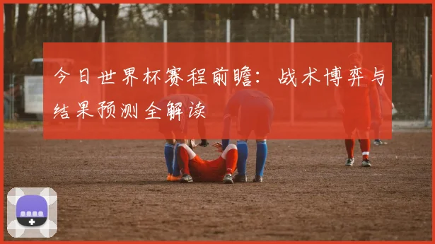 今日世界杯赛程前瞻:战术博弈与结果预测全解读