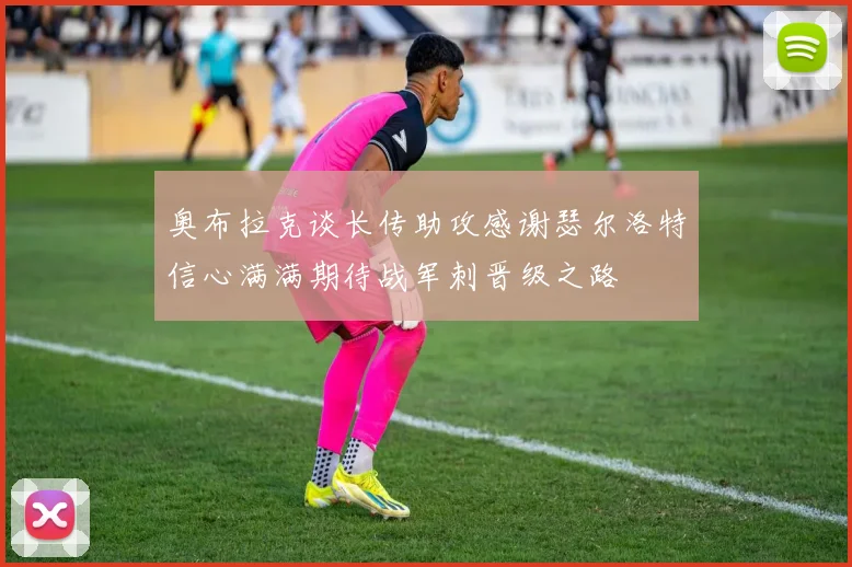 奥布拉克谈长传助攻感谢瑟尔洛特信心满满期待战军刺晋级之路