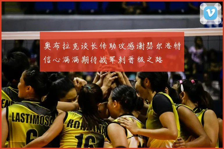 奥布拉克谈长传助攻感谢瑟尔洛特信心满满期待战军刺晋级之路