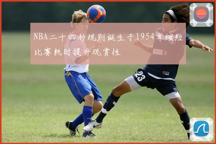 NBA二十四秒规则诞生于1954年缩短比赛耗时提升观赏性