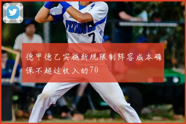 德甲德乙实施新规限制阵容成本确保不超过收入的70