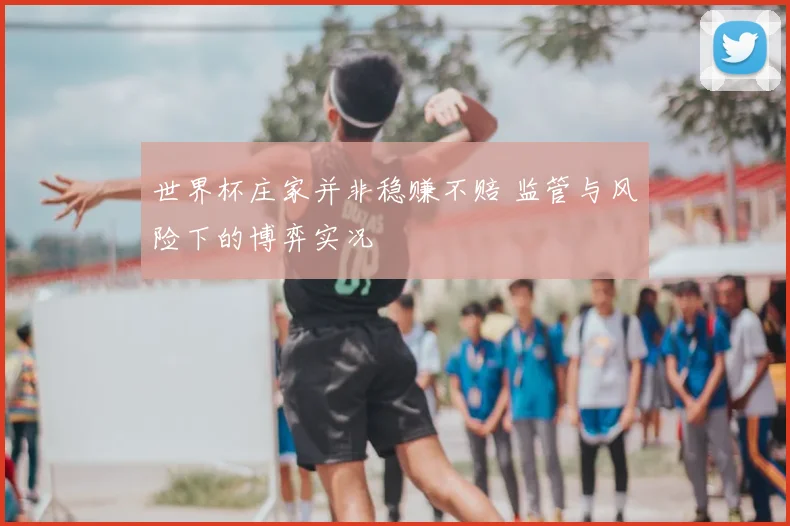 世界杯庄家并非稳赚不赔 监管与风险下的博弈实况