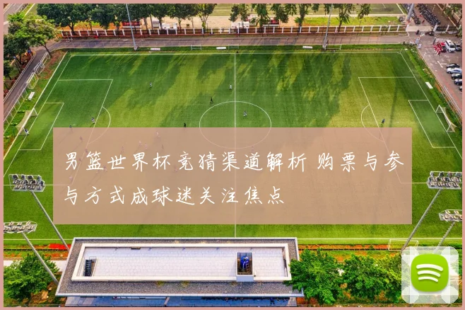 男篮世界杯竞猜渠道解析 购票与参与方式成球迷关注焦点