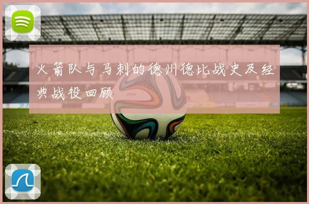 火箭队与马刺的德州德比战史及经典战役回顾