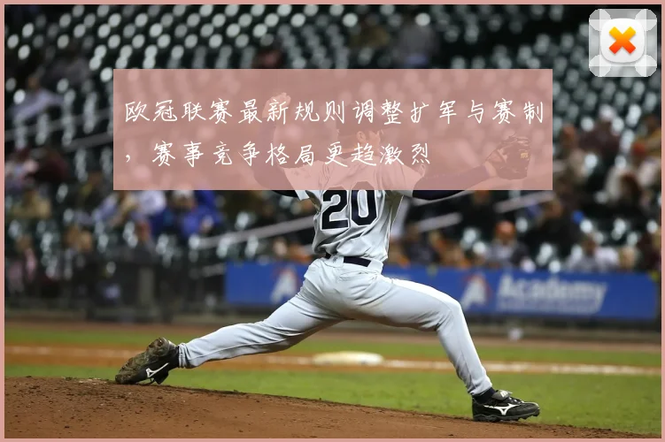 欧冠联赛最新规则调整扩军与赛制,赛事竞争格局更趋激烈