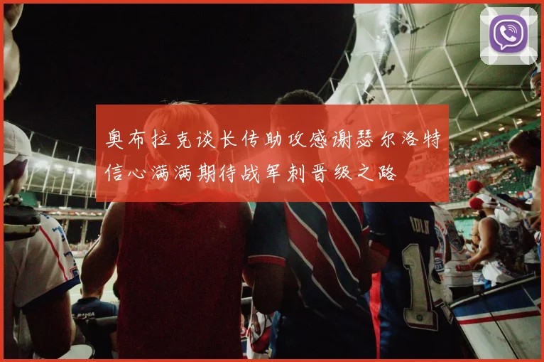 奥布拉克谈长传助攻感谢瑟尔洛特信心满满期待战军刺晋级之路