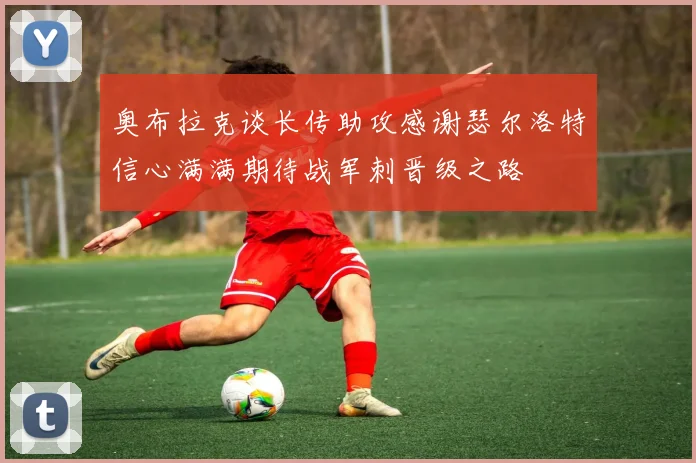 奥布拉克谈长传助攻感谢瑟尔洛特信心满满期待战军刺晋级之路