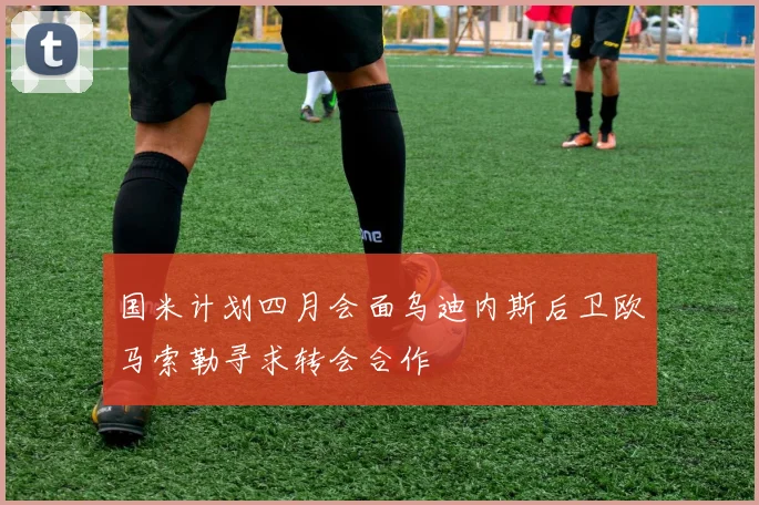 国米计划四月会面乌迪内斯后卫欧马索勒寻求转会合作