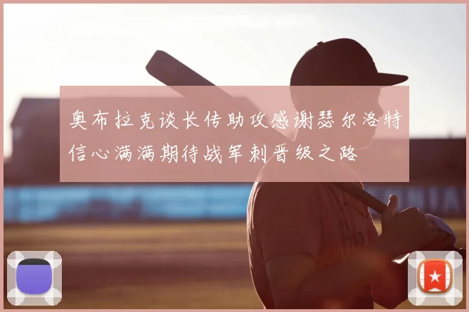 奥布拉克谈长传助攻感谢瑟尔洛特信心满满期待战军刺晋级之路