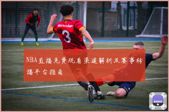 NBA直播免费观看渠道解析及赛事转播平台指南