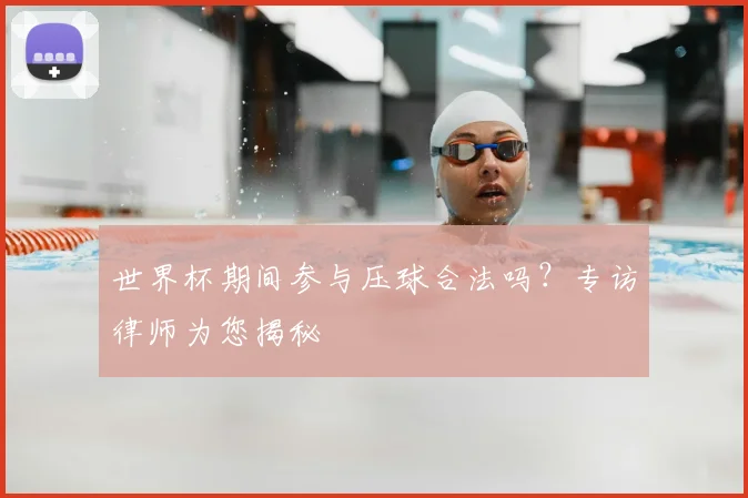 世界杯期间参与压球合法吗？专访律师为您揭秘