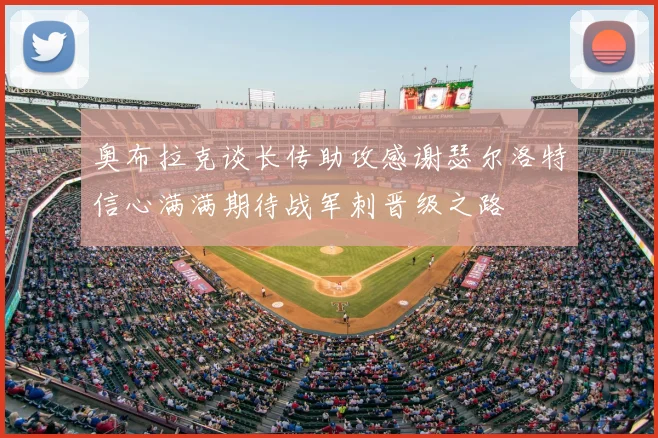 奥布拉克谈长传助攻感谢瑟尔洛特信心满满期待战军刺晋级之路