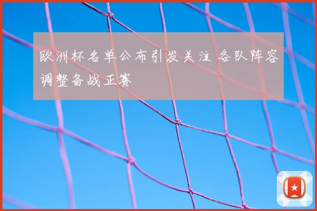 欧洲杯名单公布引发关注 各队阵容调整备战正赛