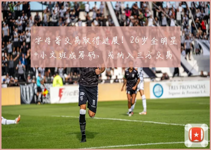 字母哥交易取得进展!26岁全明星+小文班成筹码,或纳入三方交易