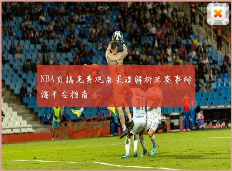 NBA直播免费观看渠道解析及赛事转播平台指南