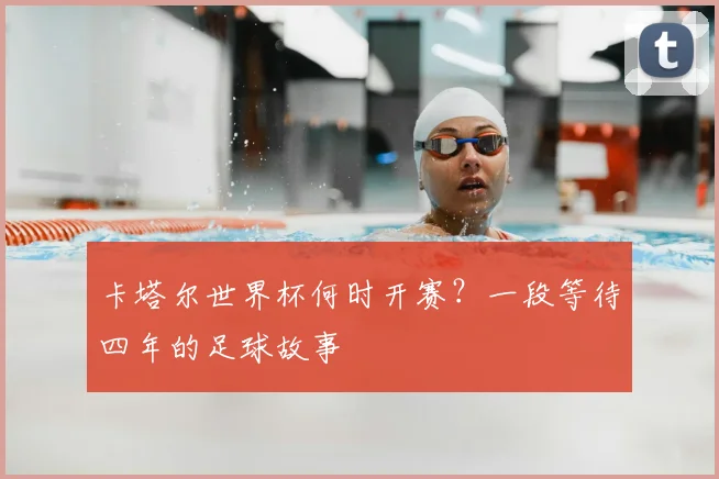 卡塔尔世界杯何时开赛?一段等待四年的足球故事