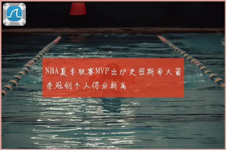 NBA夏季联赛MVP出炉史密斯率火箭夺冠创个人得分新高