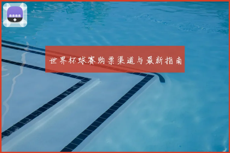 世界杯球赛购票渠道与最新指南