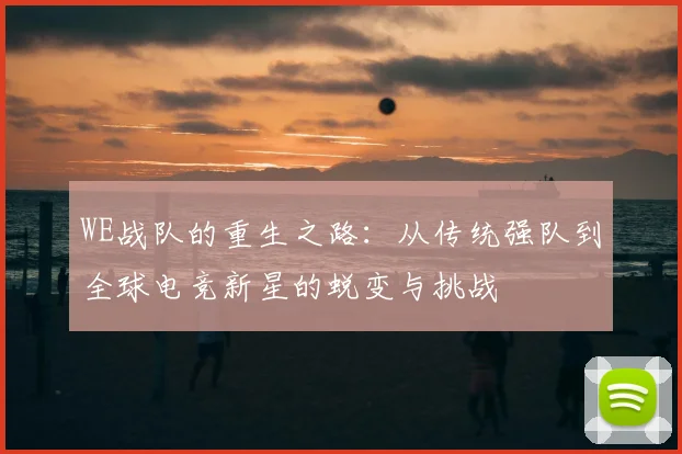 WE战队的重生之路：从传统强队到全球电竞新星的蜕变与挑战