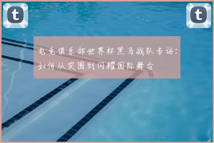 电竞俱乐部世界杯黑马战队专访:如何从突围到闪耀国际舞台