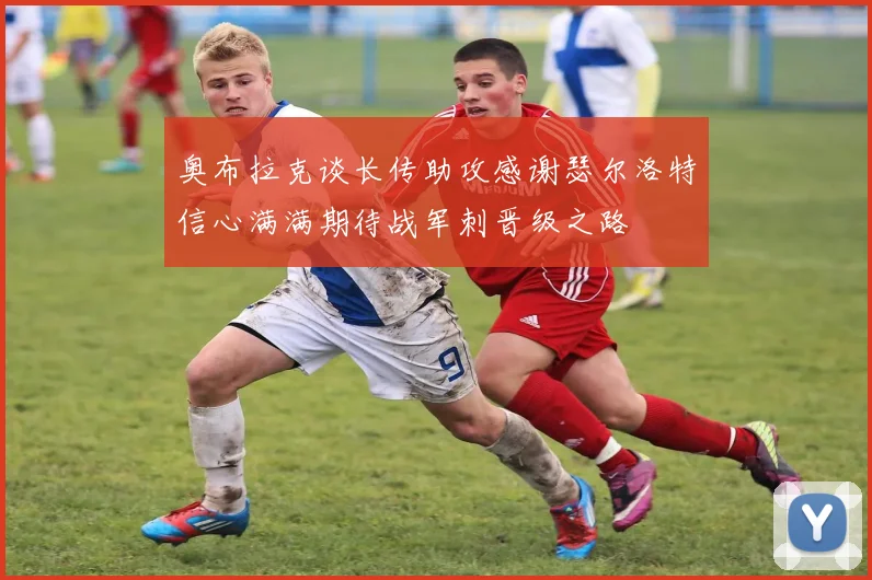 奥布拉克谈长传助攻感谢瑟尔洛特信心满满期待战军刺晋级之路