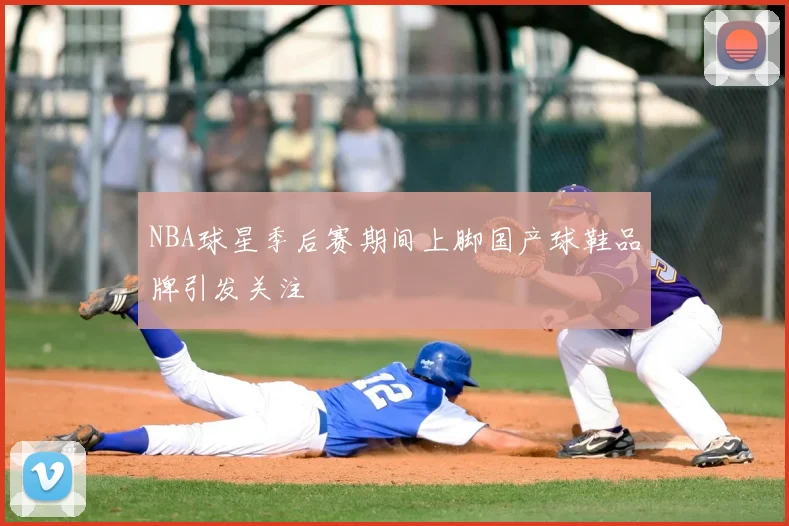 NBA球星季后赛期间上脚国产球鞋品牌引发关注