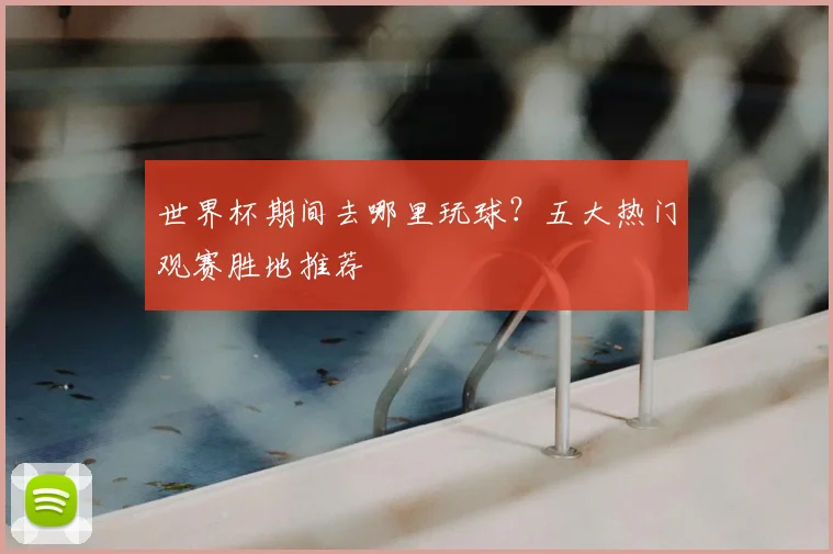世界杯期间去哪里玩球?五大热门观赛胜地推荐