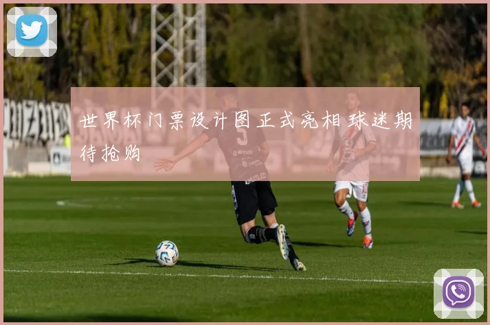 世界杯门票设计图正式亮相 球迷期待抢购