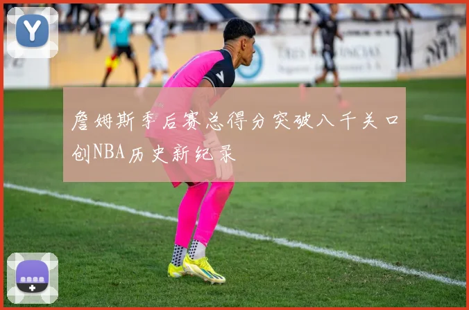 詹姆斯季后赛总得分突破八千关口创NBA历史新纪录