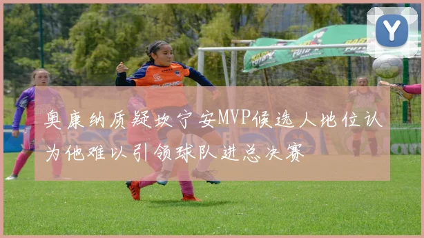 奥康纳质疑坎宁安MVP候选人地位认为他难以引领球队进总决赛