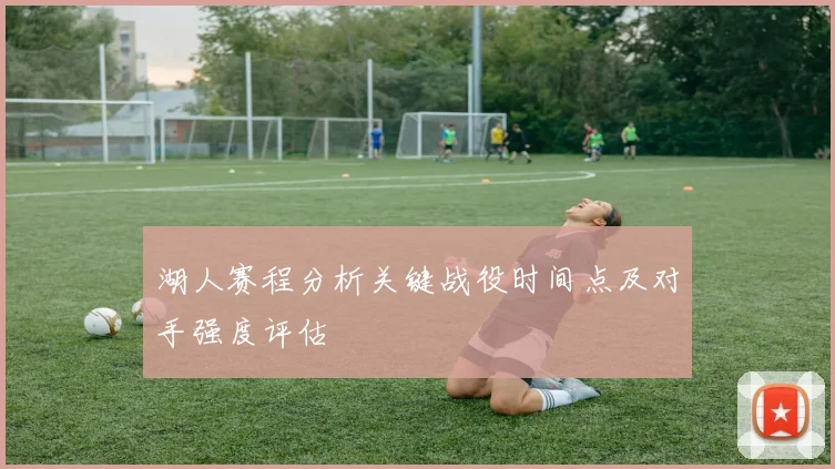 湖人赛程分析关键战役时间点及对手强度评估