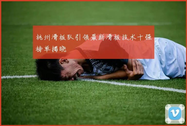 杭州滑板队引领最新滑板技术十强榜单揭晓