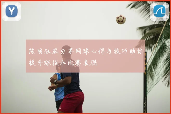 陈丽独家分享网球心得与技巧助你提升球技和比赛表现