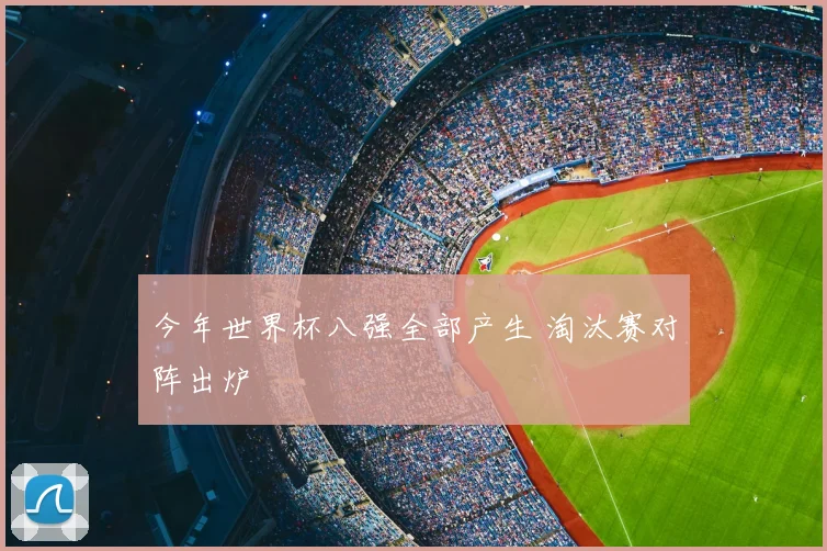 今年世界杯八强全部产生 淘汰赛对阵出炉