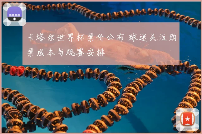 卡塔尔世界杯票价公布 球迷关注购票成本与观赛安排