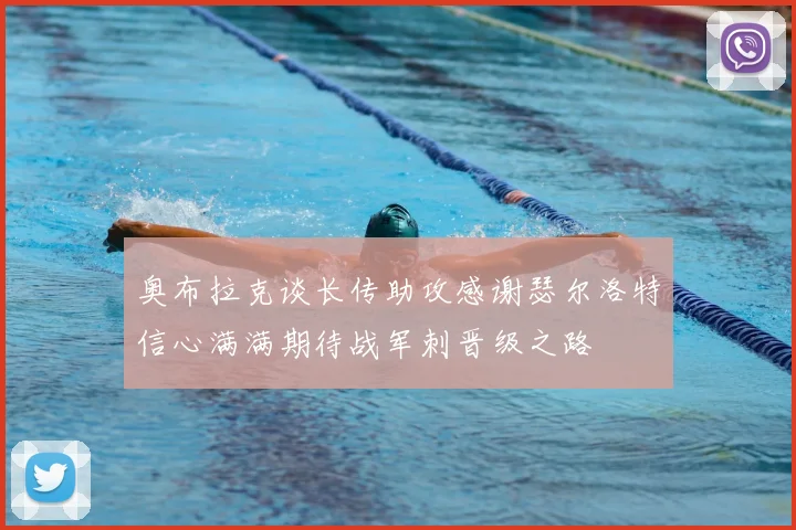 奥布拉克谈长传助攻感谢瑟尔洛特信心满满期待战军刺晋级之路