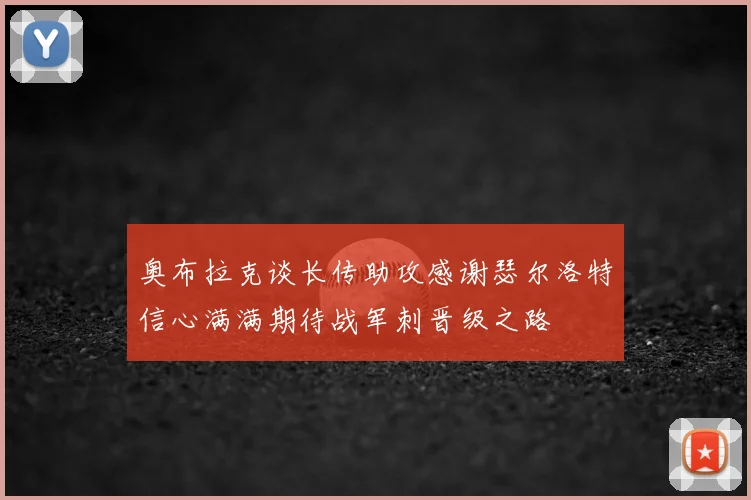 奥布拉克谈长传助攻感谢瑟尔洛特信心满满期待战军刺晋级之路